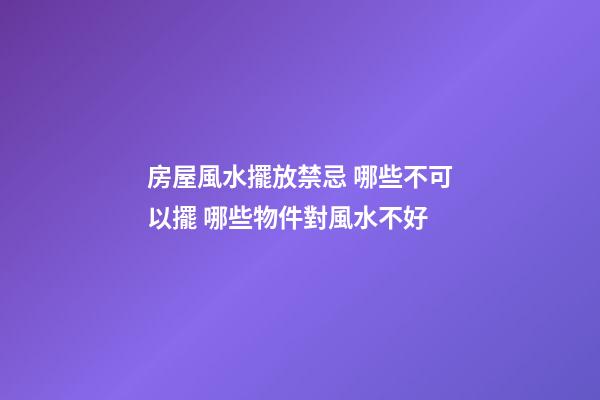 房屋風水擺放禁忌 哪些不可以擺 哪些物件對風水不好